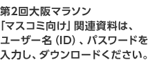 第2回大阪マラソン「マスコミ向け」関連資料はユーザー名（ID）、パスワードを入力し、ダウンロードください。