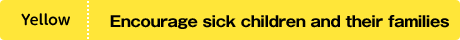 Yellow　Encourage sick children and their families