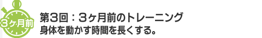 ３ヶ月前 第３回：３ヶ月前のトレーニング　体を動かす時間を長くする