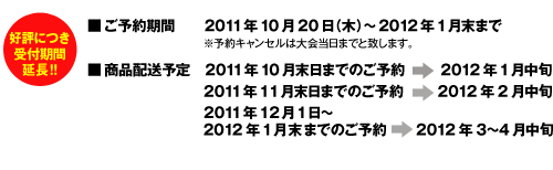 ■ご予約期間：2011年10月20日（木）～2012年1月末まで
■商品配送予定：2011年10月末日までのご予約→2012年1月中旬
2011年11月末日までのご予約→2012年2月中旬
2011年12月1日～2012年1月末までのご予約→2012年3～4月中旬