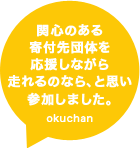 関心のある寄付先団体を応援しながら走れるのなら、と思い参加しました。okuchan