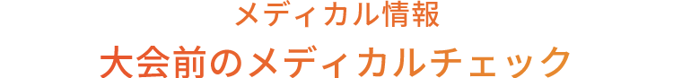 メディカル情報 大会前のメディカルチェック