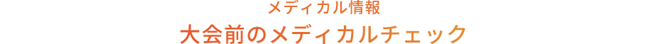 メディカル情報 大会前のメディカルチェック